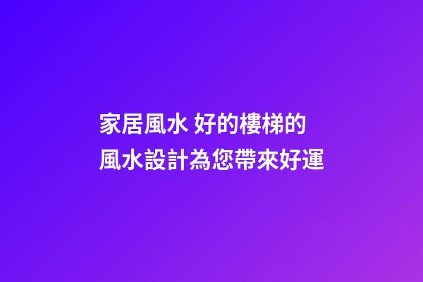 家居風水 好的樓梯的風水設計為您帶來好運